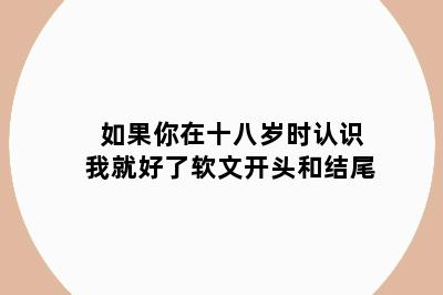 如果你在十八岁时认识我就好了软文开头和结尾