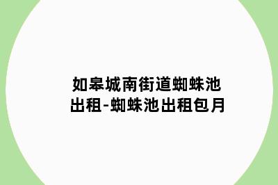 如皋城南街道蜘蛛池出租-蜘蛛池出租包月