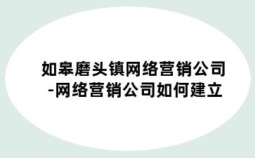 如皋磨头镇网络营销公司-网络营销公司如何建立