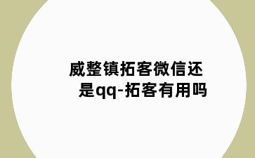 威整镇拓客微信还是qq-拓客有用吗