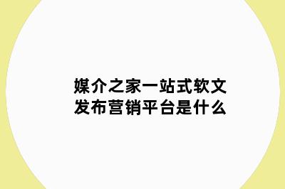 媒介之家一站式软文发布营销平台是什么