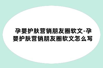 孕婴护肤营销朋友圈软文-孕婴护肤营销朋友圈软文怎么写