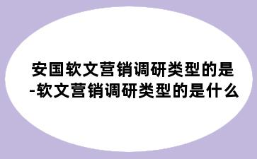 安国软文营销调研类型的是-软文营销调研类型的是什么