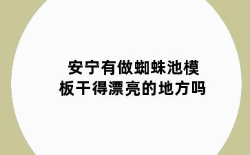 安宁有做蜘蛛池模板干得漂亮的地方吗