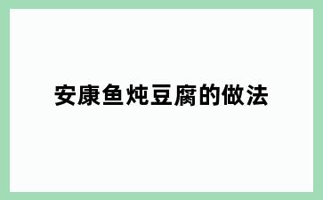 安康鱼炖豆腐的做法