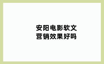 安阳电影软文营销效果好吗