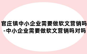 官庄镇中小企业需要做软文营销吗-中小企业需要做软文营销吗对吗