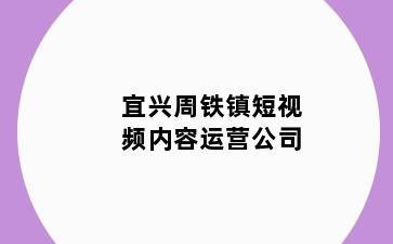 宜兴周铁镇短视频内容运营公司