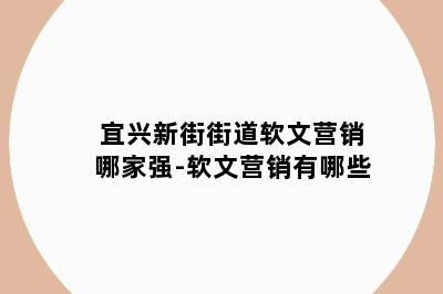 宜兴新街街道软文营销哪家强-软文营销有哪些