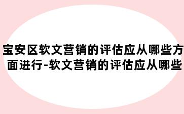 宝安区软文营销的评估应从哪些方面进行-软文营销的评估应从哪些方面进行评估