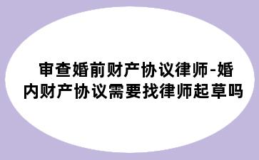 审查婚前财产协议律师-婚内财产协议需要找律师起草吗