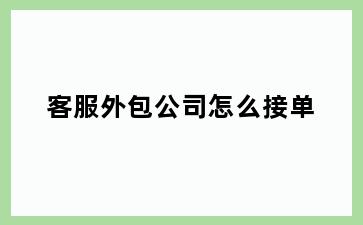 客服外包公司怎么接单