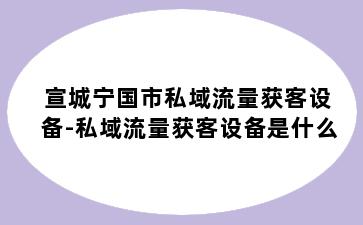 宣城宁国市私域流量获客设备-私域流量获客设备是什么