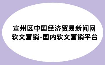 宣州区中国经济贸易新闻网软文营销-国内软文营销平台