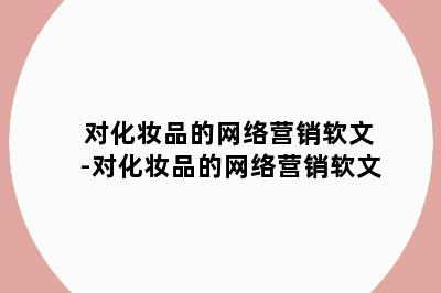 对化妆品的网络营销软文-对化妆品的网络营销软文