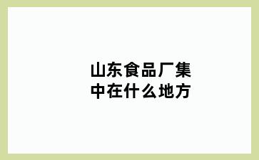 山东食品厂集中在什么地方