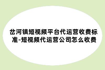 岔河镇短视频平台代运营收费标准-短视频代运营公司怎么收费