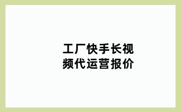 工厂快手长视频代运营报价