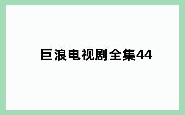 巨浪电视剧全集44