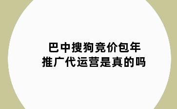 巴中搜狗竞价包年推广代运营是真的吗