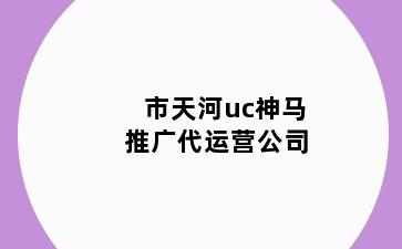 市天河uc神马推广代运营公司