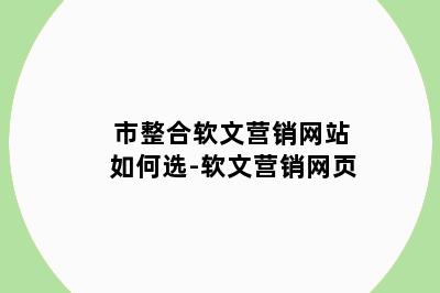 市整合软文营销网站如何选-软文营销网页