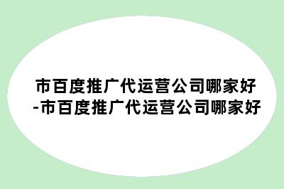 市百度推广代运营公司哪家好-市百度推广代运营公司哪家好