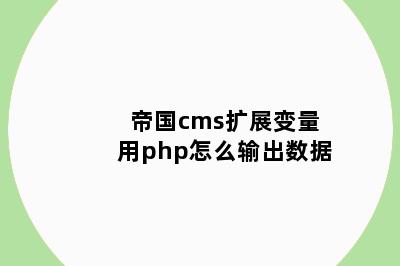 帝国cms扩展变量用php怎么输出数据