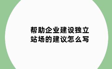 帮助企业建设独立站场的建议怎么写