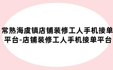 常熟海虞镇店铺装修工人手机接单平台-店铺装修工人手机接单平台哪个好