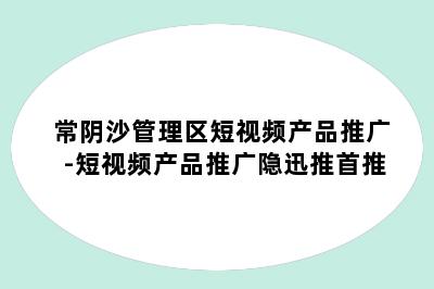 常阴沙管理区短视频产品推广-短视频产品推广隐迅推首推