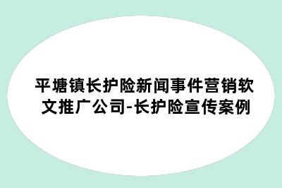 平塘镇长护险新闻事件营销软文推广公司-长护险宣传案例