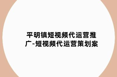 平明镇短视频代运营推广-短视频代运营策划案