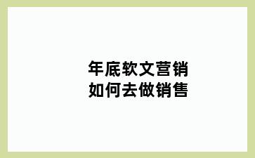 年底软文营销如何去做销售