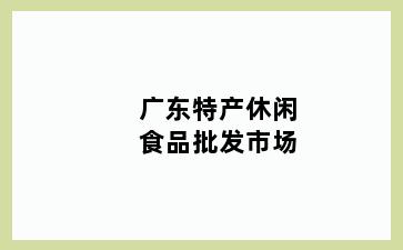 广东特产休闲食品批发市场