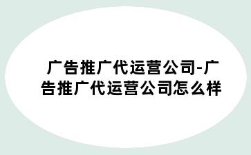 广告推广代运营公司-广告推广代运营公司怎么样