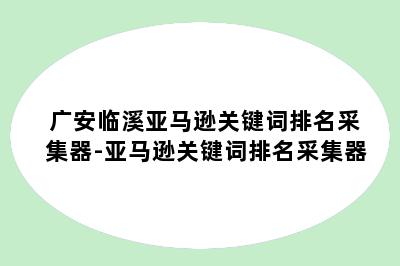 广安临溪亚马逊关键词排名采集器-亚马逊关键词排名采集器