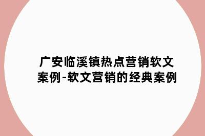 广安临溪镇热点营销软文案例-软文营销的经典案例