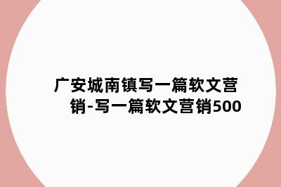 广安城南镇写一篇软文营销-写一篇软文营销500