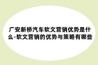 广安新桥汽车软文营销优势是什么-软文营销的优势与策略有哪些