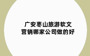 广安枣山旅游软文营销哪家公司做的好