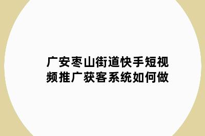 广安枣山街道快手短视频推广获客系统如何做