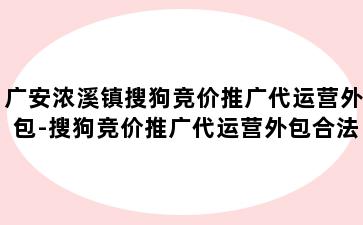 广安浓溪镇搜狗竞价推广代运营外包-搜狗竞价推广代运营外包合法吗