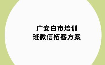 广安白市培训班微信拓客方案