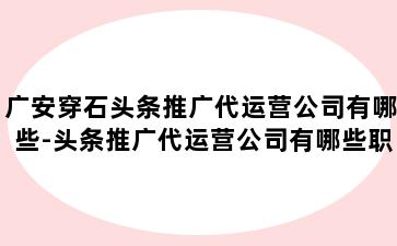 广安穿石头条推广代运营公司有哪些-头条推广代运营公司有哪些职位