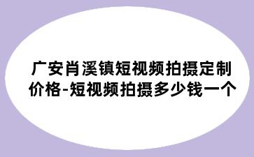 广安肖溪镇短视频拍摄定制价格-短视频拍摄多少钱一个