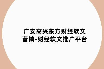 广安高兴东方财经软文营销-财经软文推广平台