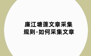 廉江塘蓬文章采集规则-如何采集文章