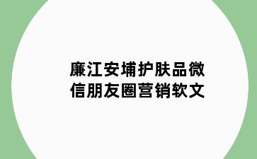 廉江安埔护肤品微信朋友圈营销软文