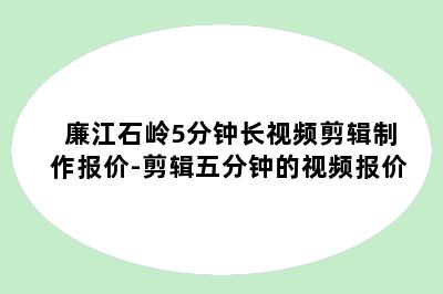 廉江石岭5分钟长视频剪辑制作报价-剪辑五分钟的视频报价